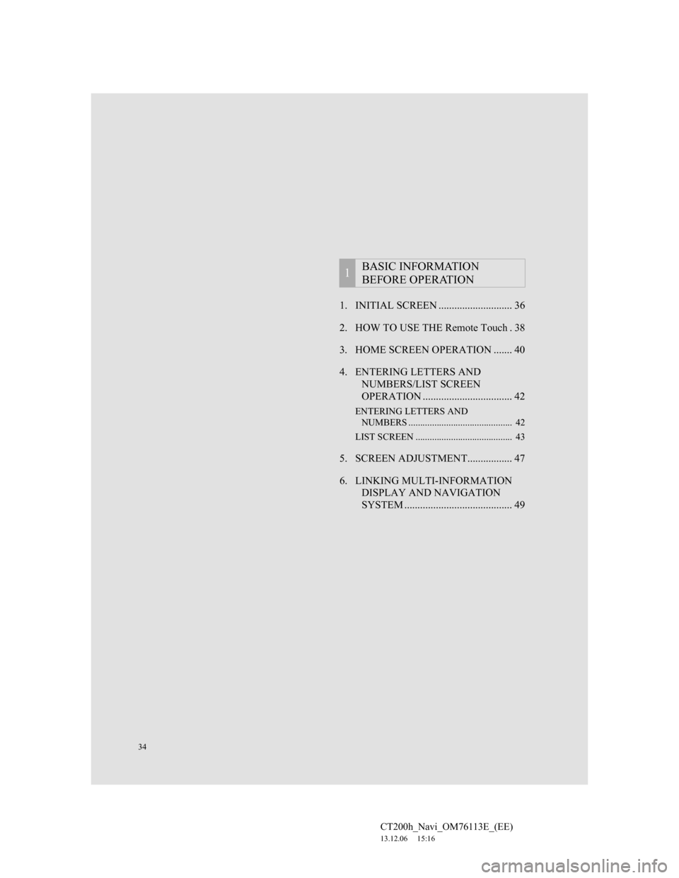 Lexus CT200h 2014 Navigation manual (in English) 34
CT200h_Navi_OM76113E_(EE)
13.12.06 15:16
1. INITIAL SCREEN ............................ 36
2. HOW TO USE THE Remote Touch . 38
3. HOME SCREEN OPERATION ....... 40
4. ENTERING LETTERS AND
NUMBE Lexus CT200h 2014 Navigation manual (in English) 34
CT200h_Navi_OM76113E_(EE)
13.12.06 15:16
1. INITIAL SCREEN ............................ 36
2. HOW TO USE THE Remote Touch . 38
3. HOME SCREEN OPERATION ....... 40
4. ENTERING LETTERS AND
NUMBE
