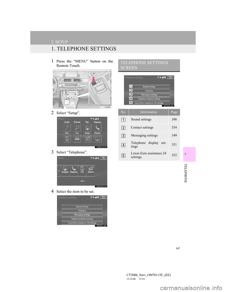 Lexus CT200h 2014 Navigation manual (in English) 347
CT200h_Navi_OM76113E_(EE)
13.12.06 15:16
7
TELEPHONE
2. SETUP
1. TELEPHONE SETTINGS
1Press the “MENU” button on the
Remote Touch.
2Select “Setup”.
3Select “Telephone”.
4Select the Lexus CT200h 2014 Navigation manual (in English) 347
CT200h_Navi_OM76113E_(EE)
13.12.06 15:16
7
TELEPHONE
2. SETUP
1. TELEPHONE SETTINGS
1Press the “MENU” button on the
Remote Touch.
2Select “Setup”.
3Select “Telephone”.
4Select the