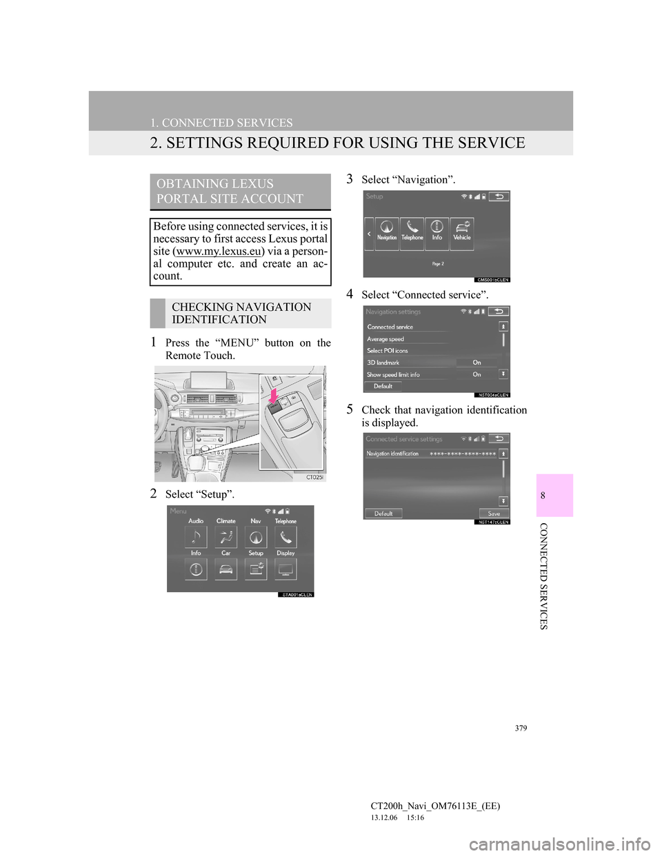 Lexus CT200h 2014 Navigation manual (in English) 379
1. CONNECTED SERVICES
CT200h_Navi_OM76113E_(EE)
13.12.06 15:16
8
CONNECTED SERVICES
2. SETTINGS REQUIRED FOR USING THE SERVICE
1Press the “MENU” button on the
Remote Touch.
2Select “Setu Lexus CT200h 2014 Navigation manual (in English) 379
1. CONNECTED SERVICES
CT200h_Navi_OM76113E_(EE)
13.12.06 15:16
8
CONNECTED SERVICES
2. SETTINGS REQUIRED FOR USING THE SERVICE
1Press the “MENU” button on the
Remote Touch.
2Select “Setu