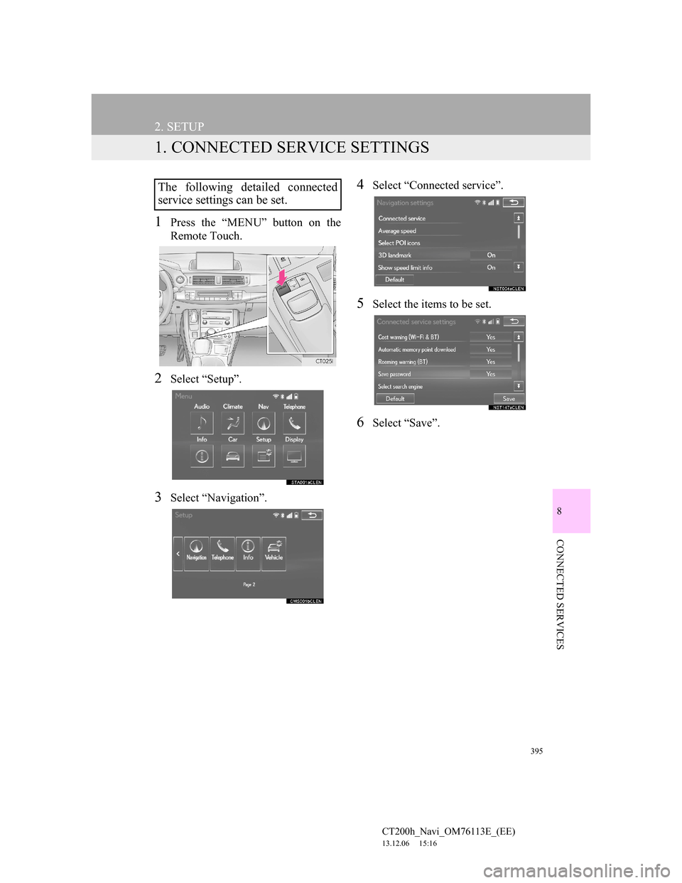 Lexus CT200h 2014 Navigation manual (in English) 395
CT200h_Navi_OM76113E_(EE)
13.12.06 15:16
8
CONNECTED SERVICES
2. SETUP
1. CONNECTED SERVICE SETTINGS
1Press the “MENU” button on the
Remote Touch.
2Select “Setup”.
3Select “Navigatio Lexus CT200h 2014 Navigation manual (in English) 395
CT200h_Navi_OM76113E_(EE)
13.12.06 15:16
8
CONNECTED SERVICES
2. SETUP
1. CONNECTED SERVICE SETTINGS
1Press the “MENU” button on the
Remote Touch.
2Select “Setup”.
3Select “Navigatio