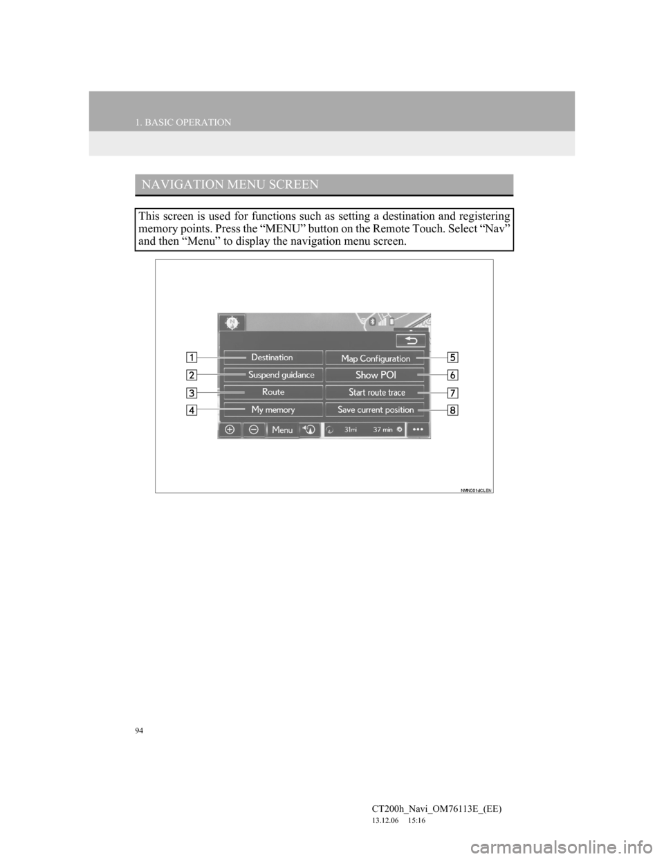 Lexus CT200h 2014 Navigation manual (in English) 94
1. BASIC OPERATION
CT200h_Navi_OM76113E_(EE)
13.12.06 15:16
NAVIGATION MENU SCREEN
This screen is used for functions such as setting a destination and registering
memory points. Press the “ME Lexus CT200h 2014 Navigation manual (in English) 94
1. BASIC OPERATION
CT200h_Navi_OM76113E_(EE)
13.12.06 15:16
NAVIGATION MENU SCREEN
This screen is used for functions such as setting a destination and registering
memory points. Press the “ME