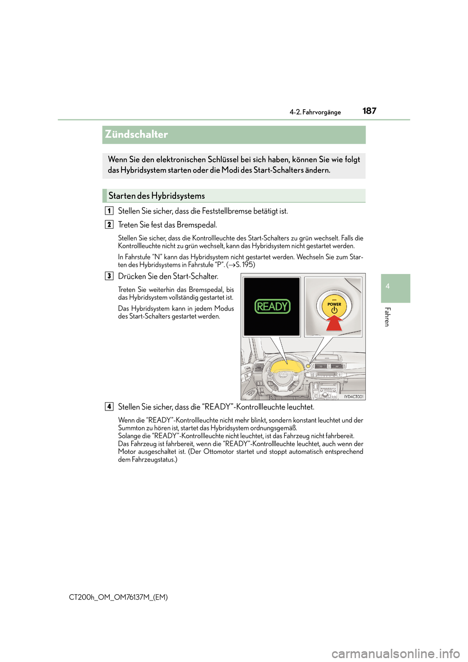 Lexus CT200h 2014  Betriebsanleitung (in German) 187
4
4-2. Fahrvorgänge
Fahren
CT200h_OM_OM76137M_(EM)
Zündschalter
Stellen Sie sicher, dass die Feststellbremse betätigt ist. 
Treten Sie fest das Bremspedal. 
Stellen Sie sicher, dass die Kontrol