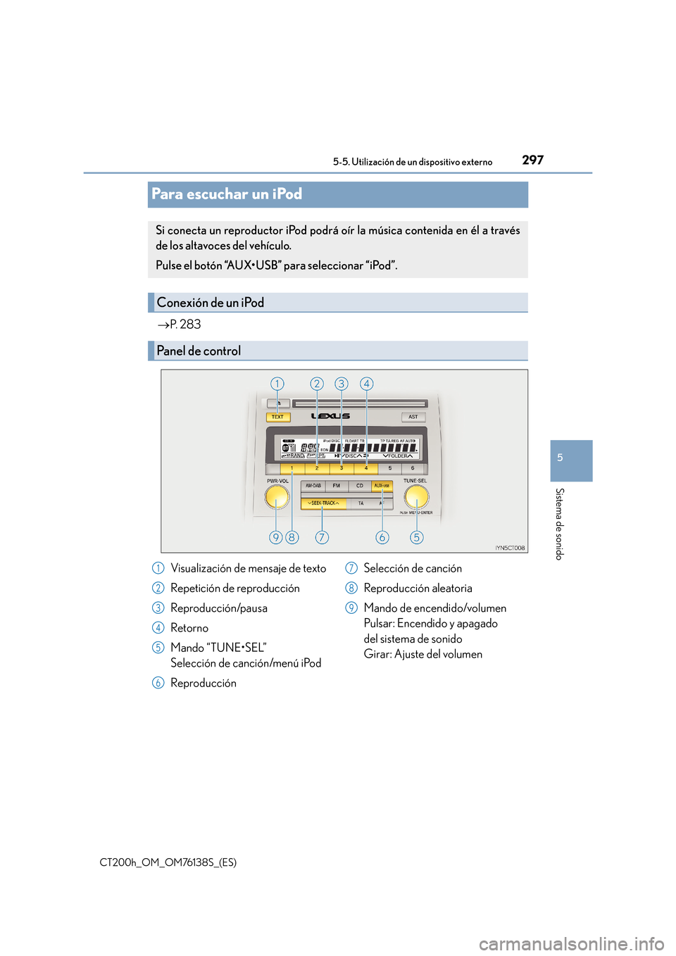 Lexus CT200h 2014  Manual del propietario (in Spanish) 297
5
5-5. Utilización de un dispositivo externo
Sistema de sonido
CT200h_OM_OM76138S_(ES)
Para escuchar un iPod
→
P.  2 8 3
Si conecta un reproductor iPod podrá oír la música contenida en él a
