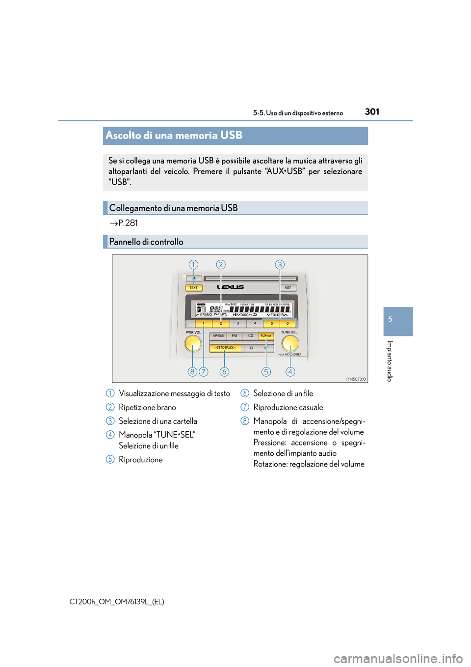 Lexus CT200h 2014 Manuale del proprietario (in Italian) 301
5
5-5. Uso di un dispositivo esterno
Impianto audio
CT200h_OM_OM76139L_(EL)
Ascolto di una memoria USB
→
P. 2 8 1
Se si collega una memoria USB è possibile ascoltare la musica attraverso gli
Lexus CT200h 2014 Manuale del proprietario (in Italian) 301
5
5-5. Uso di un dispositivo esterno
Impianto audio
CT200h_OM_OM76139L_(EL)
Ascolto di una memoria USB
→
P. 2 8 1
Se si collega una memoria USB è possibile ascoltare la musica attraverso gli