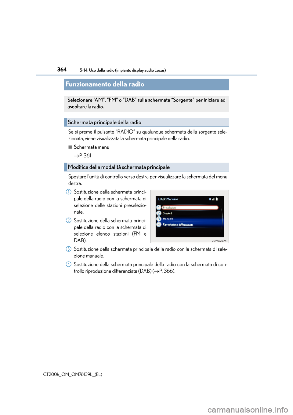 Lexus CT200h 2014  Manuale del proprietario (in Italian) 3645-14. Uso della radio (impianto display audio Lexus)
CT200h_OM_OM76139L_(EL)
Funzionamento della radio
Se si preme il pulsante “RADIO” su qualunque schermata della sorgente sele-
zionata, viene
