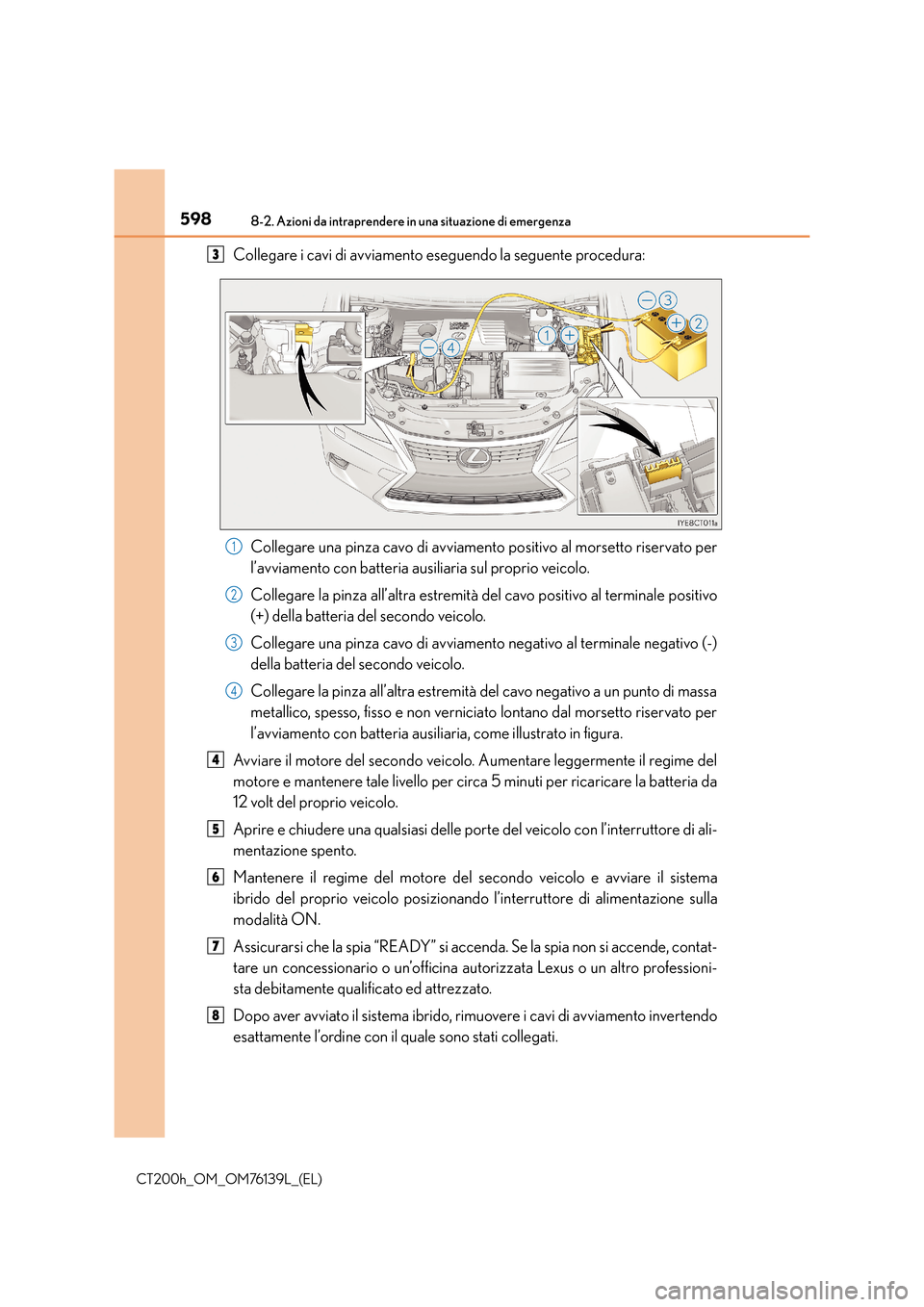 Lexus CT200h 2014 Manuale del proprietario (in Italian) 5988-2. Azioni da intraprendere in una situazione di emergenza
CT200h_OM_OM76139L_(EL)
Collegare i cavi di avviamento eseguendo la seguente procedura:Collegare una pinza cavo di avviamento positivo al Lexus CT200h 2014 Manuale del proprietario (in Italian) 5988-2. Azioni da intraprendere in una situazione di emergenza
CT200h_OM_OM76139L_(EL)
Collegare i cavi di avviamento eseguendo la seguente procedura:Collegare una pinza cavo di avviamento positivo al