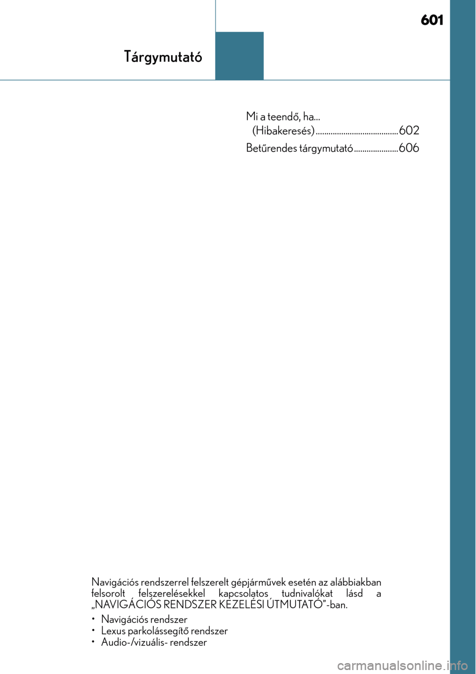 Lexus CT200h 2014  Kezelési útmutató (in Hungarian) 601
Tárgymutató
Mi a teendő, ha... 
(Hibakeresés) ............ ........................... 602
Bet űrendes tárgymutató ..................... 606
Navigációs rendszerrel felszerelt gépjárm ű