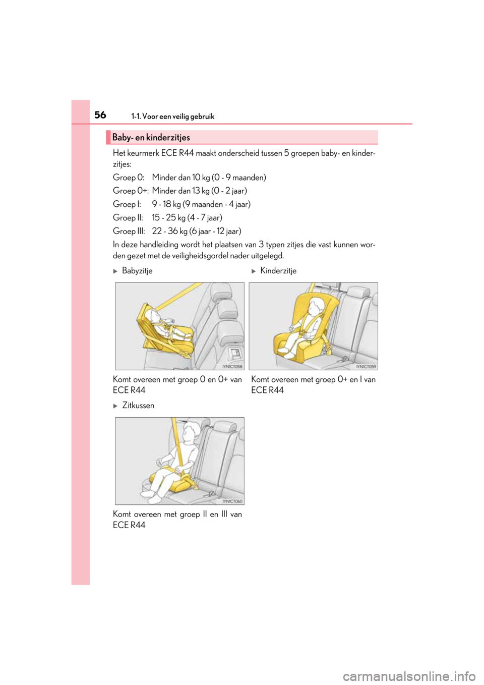 Lexus CT200h 2014  Handleiding (in Dutch) 561-1. Voor een veilig gebruik
CT200h_OM_OM76135E_(EE)
Het keurmerk ECE R44 maakt onderscheid tussen 5 groepen baby- en kinder-
zitjes:
Groep 0: Minder dan 10 kg (0 - 9 maanden)
Groep 0+: Minder dan 1
