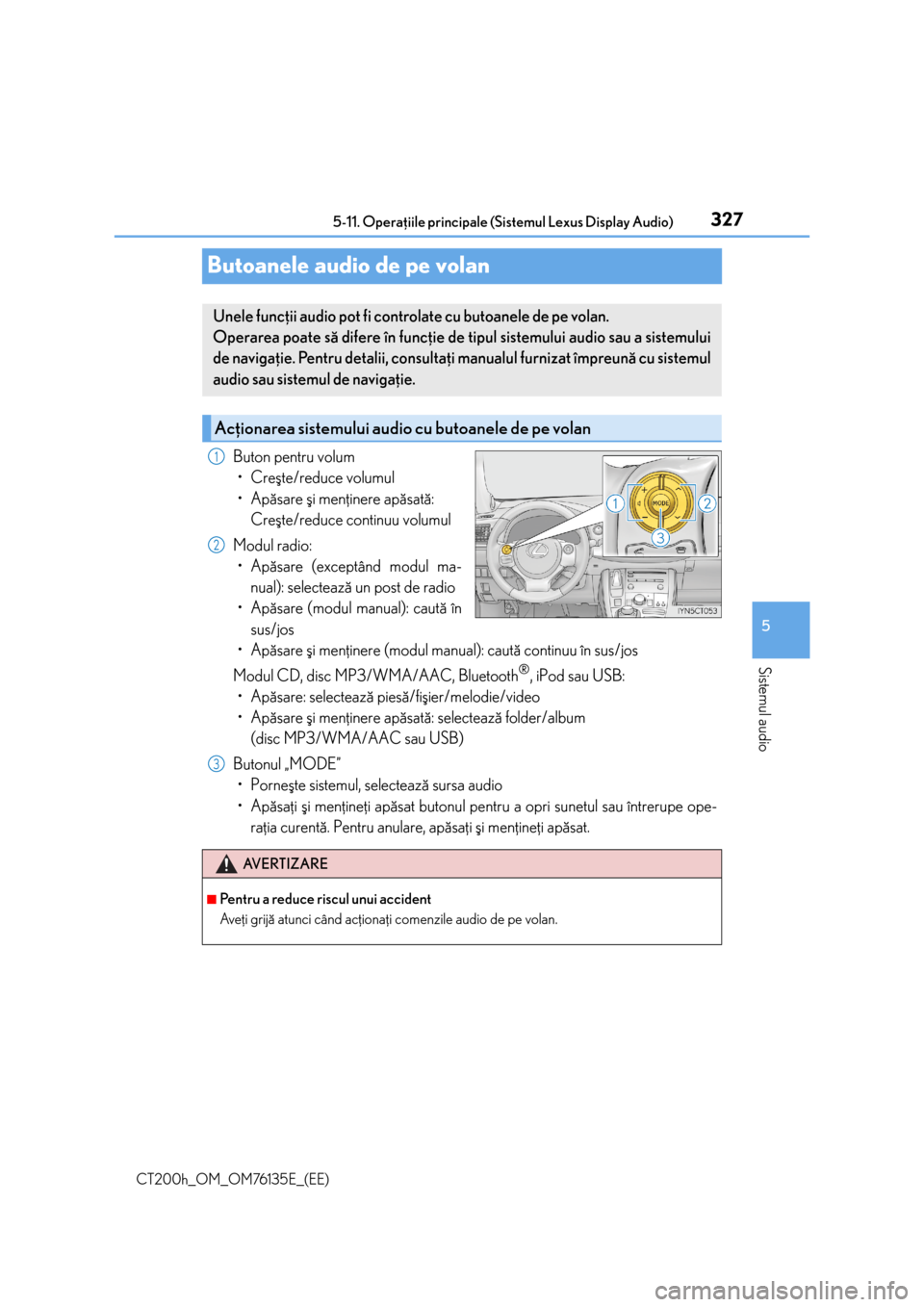 Lexus CT200h 2014  Manualul de utilizare (in Romanian) 327
5 5-11. Operaþiile principale (Sistemul Lexus Display Audio)
Sistemul audio
CT200h_OM_OM76135E_(EE)
Butoanele audio de pe volan
Buton pentru volum
• Creºte/reduce volumul
• Apãsare ºi men�