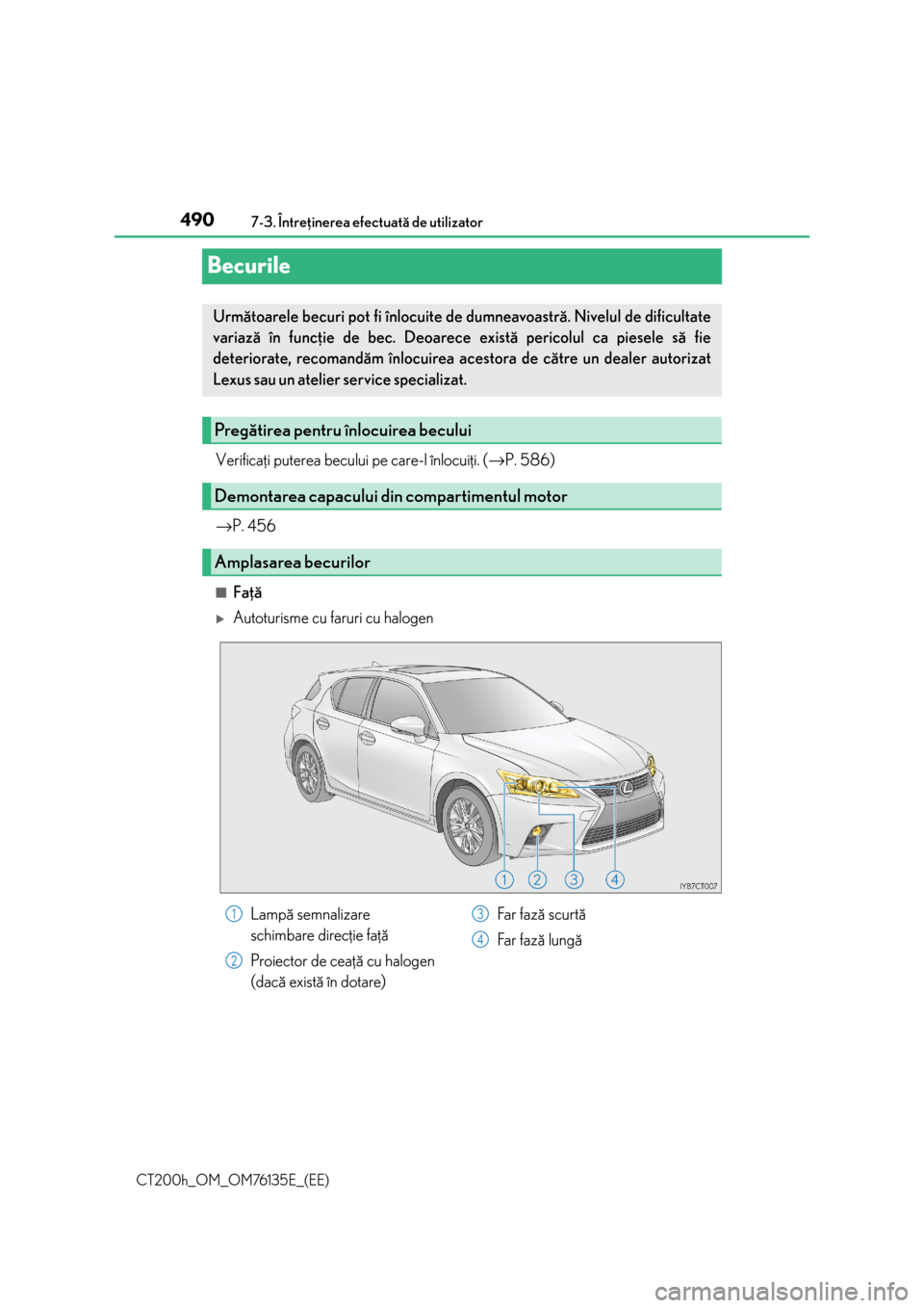 Lexus CT200h 2014  Manualul de utilizare (in Romanian) 4907-3. Întreþinerea efectuatã de utilizator
CT200h_OM_OM76135E_(EE)
Becurile
Verificaþi puterea becului pe care-l înlocuiþi. (→P. 586)
→P. 456
■Faþã
Autoturisme cu faruri cu halogen
