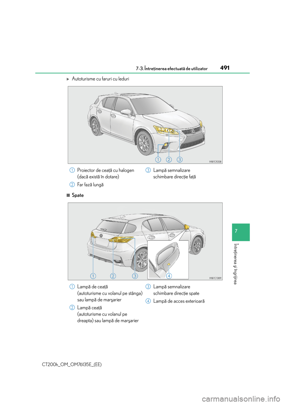 Lexus CT200h 2014  Manualul de utilizare (in Romanian) 4917-3. Întreþinerea efectuatã de utilizator
CT200h_OM_OM76135E_(EE)
7
Întreþinerea ºi îngrijirea
Autoturisme cu faruri cu leduri
■Spate
Proiector de ceaþã cu halogen 
(dacã existã în
