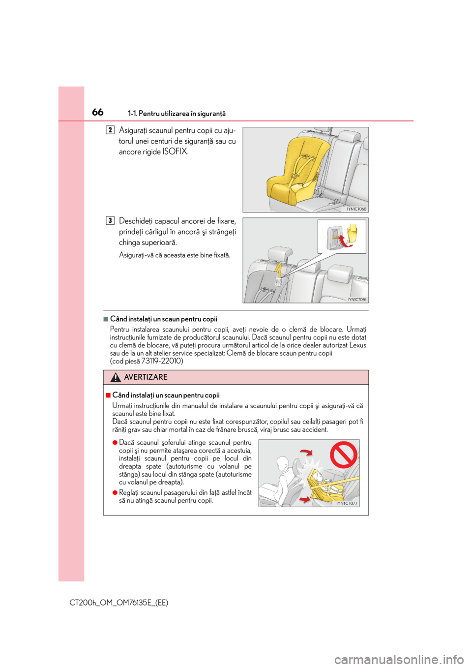 Lexus CT200h 2014  Manualul de utilizare (in Romanian) 661-1. Pentru utilizarea în siguranþã
CT200h_OM_OM76135E_(EE)
Asiguraþi scaunul pentru copii cu aju-
torul unei centuri de siguranþã sau cu
ancore rigide ISOFIX.
Deschideþi capacul ancorei de f
