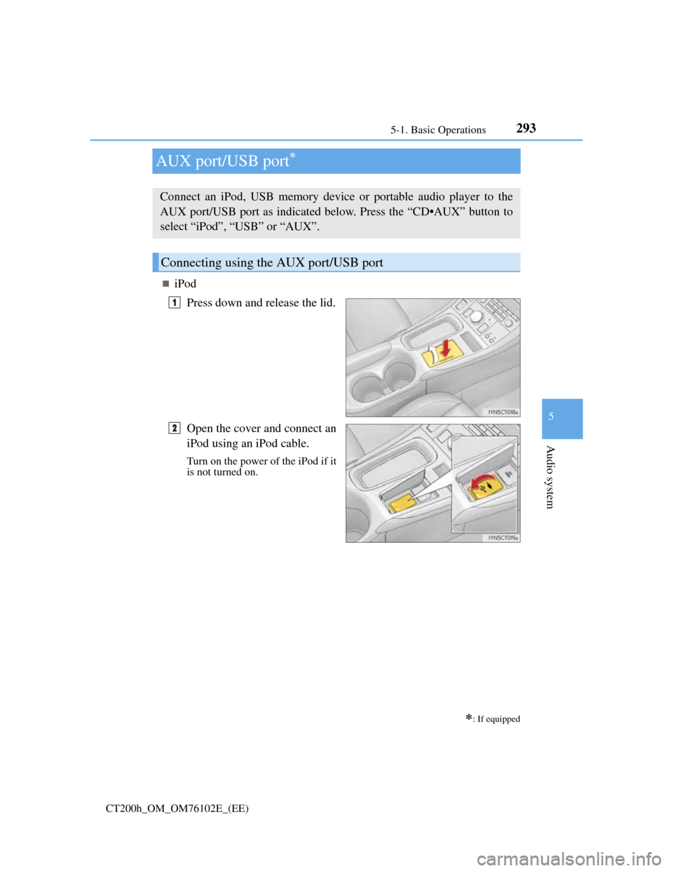 Lexus CT200h 2013  Owners Manual (in English) 293
5 5-1. Basic Operations
Audio system
CT200h_OM_OM76102E_(EE)
AUX port/USB port
iPod
Press down and release the lid.
Open the cover and connect an
iPod using an iPod cable.
Turn on the power 