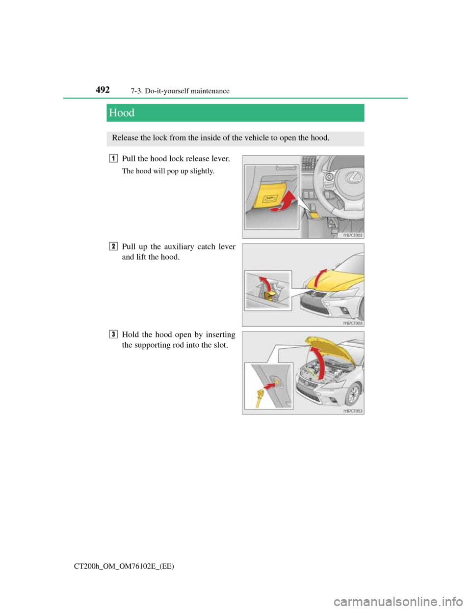 Lexus CT200h 2013  Owners Manual (in English) 4927-3. Do-it-yourself maintenance
CT200h_OM_OM76102E_(EE)
Hood
Pull the hood lock release lever.
The hood will pop up slightly.
Pull up the auxiliary catch lever
and lift the hood.
Hold the hood open