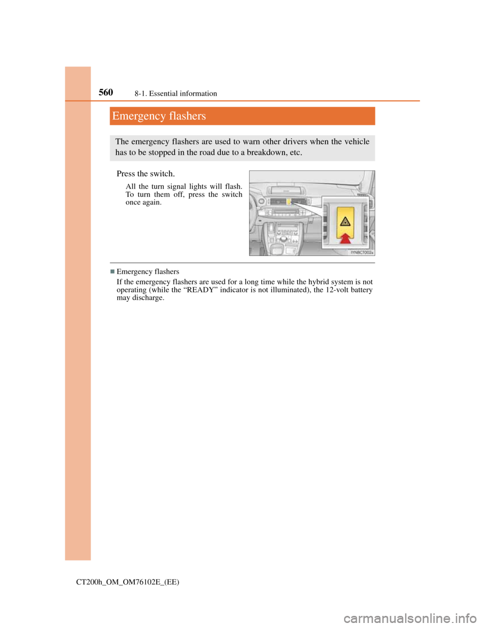 Lexus CT200h 2013  Owners Manual (in English) 5608-1. Essential information
CT200h_OM_OM76102E_(EE)
Emergency flashers
Press the switch.
All the turn signal lights will flash.
To turn them off, press the switch
once again.
Emergency flashers
I