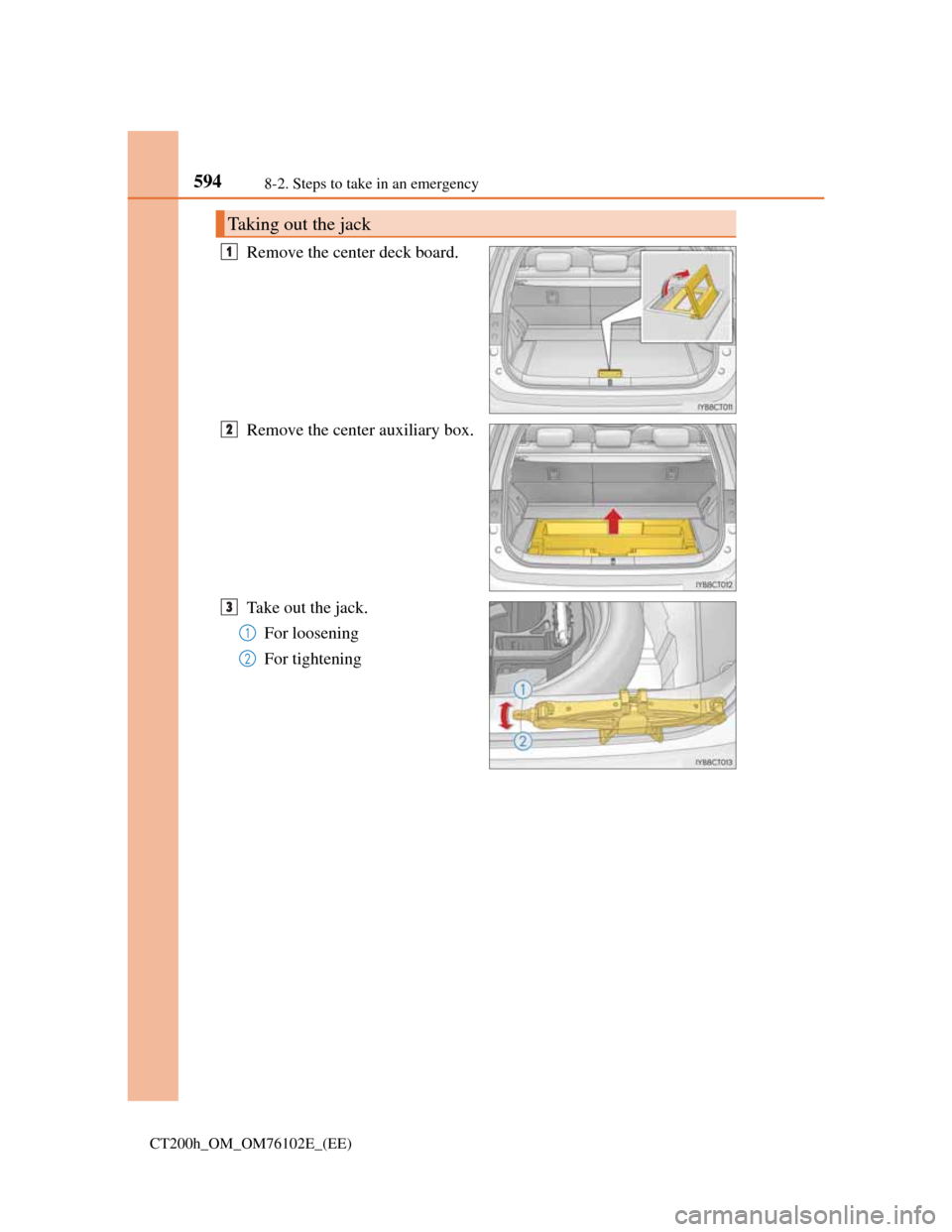 Lexus CT200h 2013  Owners Manual (in English) 5948-2. Steps to take in an emergency
CT200h_OM_OM76102E_(EE)
Remove the center deck board.
Remove the center auxiliary box.
Take out the jack.
For loosening
For tightening
Taking out the jack
1
2
3
1