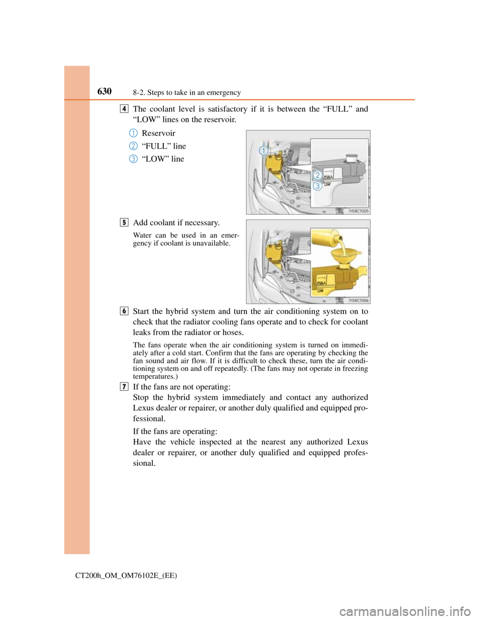 Lexus CT200h 2013  Owners Manual (in English) 6308-2. Steps to take in an emergency
CT200h_OM_OM76102E_(EE)
The coolant level is satisfactory if it is between the “FULL” and
“LOW” lines on the reservoir.
Reservoir
“FULL” line
“LOW