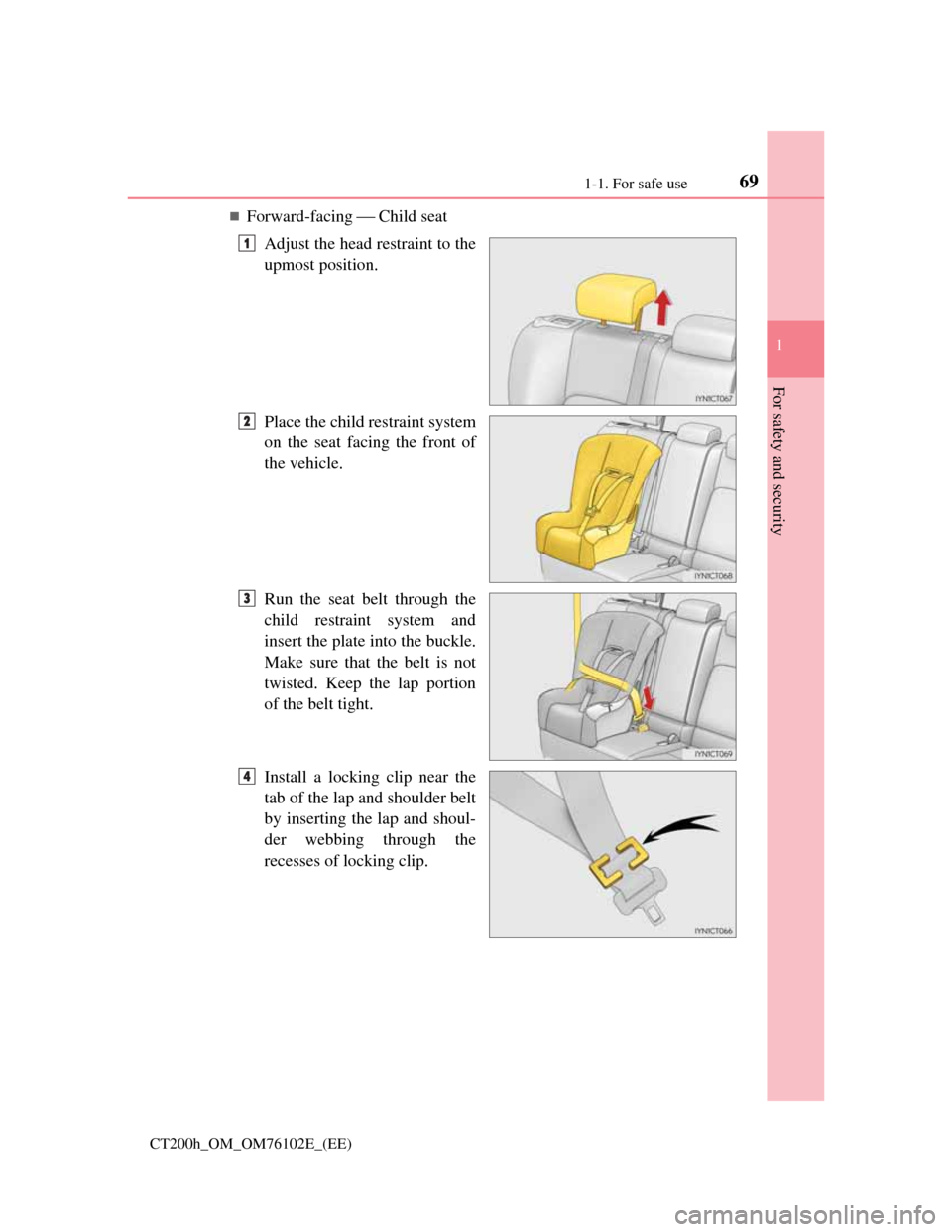 Lexus CT200h 2013 (in English) Repair Manual 691-1. For safe use
1
CT200h_OM_OM76102E_(EE)
For safety and security
Forward-facing Child seat
Adjust the head restraint to the
upmost position.
Place the child restraint system
on the seat Lexus CT200h 2013 (in English) Repair Manual 691-1. For safe use
1
CT200h_OM_OM76102E_(EE)
For safety and security
Forward-facing Child seat
Adjust the head restraint to the
upmost position.
Place the child restraint system
on the seat