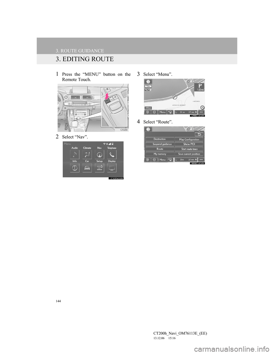 Lexus CT200h 2013 Navigation Manual (in English) 144
3. ROUTE GUIDANCE
CT200h_Navi_OM76113E_(EE)
13.12.06 15:16
3. EDITING ROUTE
1Press the “MENU” button on the
Remote Touch.
2Select “Nav”.
3Select “Menu”.
4Select “Route”. Lexus CT200h 2013 Navigation Manual (in English) 144
3. ROUTE GUIDANCE
CT200h_Navi_OM76113E_(EE)
13.12.06 15:16
3. EDITING ROUTE
1Press the “MENU” button on the
Remote Touch.
2Select “Nav”.
3Select “Menu”.
4Select “Route”.