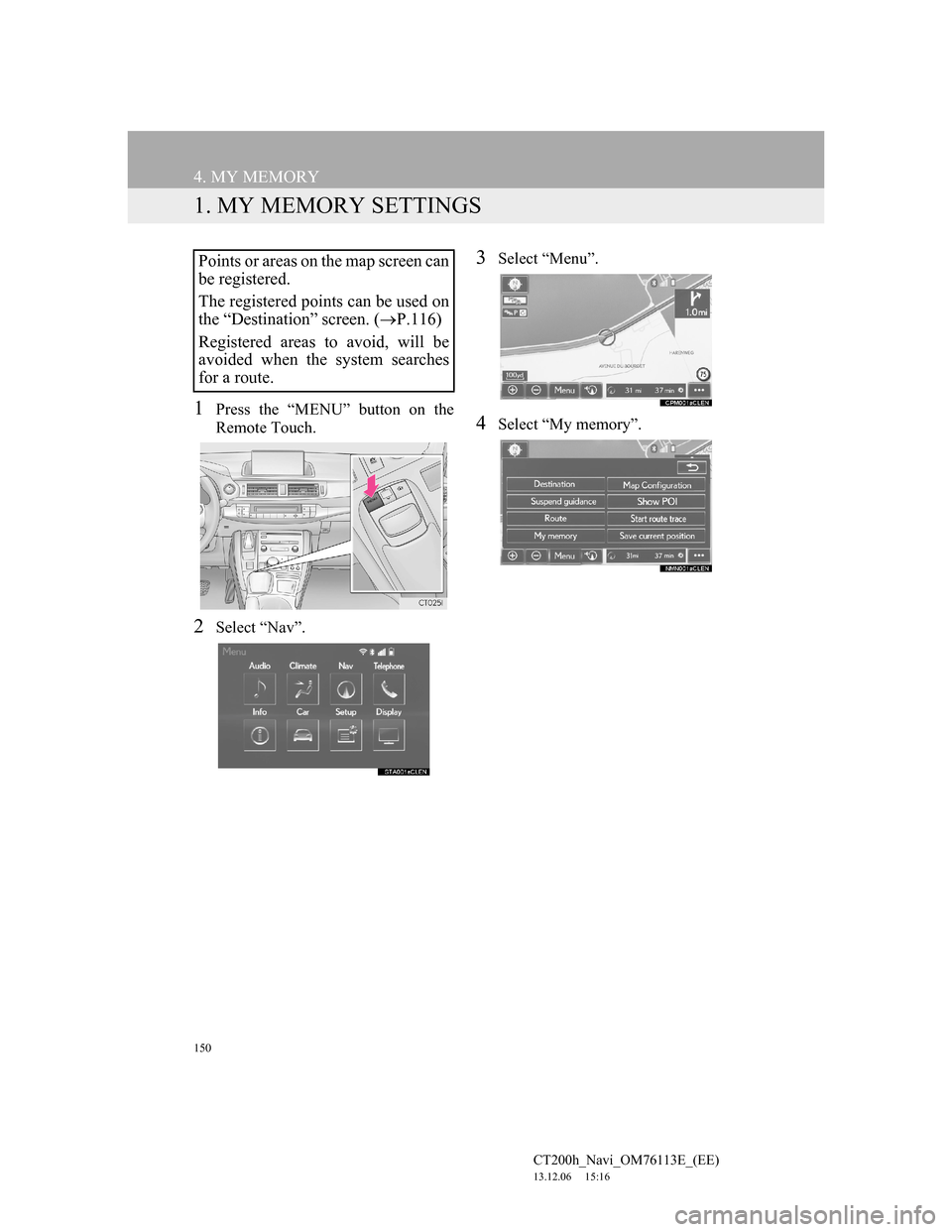 Lexus CT200h 2013 Navigation Manual (in English) 150
CT200h_Navi_OM76113E_(EE)
13.12.06 15:16
4. MY MEMORY
1. MY MEMORY SETTINGS
1Press the “MENU” button on the
Remote Touch.
2Select “Nav”.
3Select “Menu”.
4Select “My memory”.
Po Lexus CT200h 2013 Navigation Manual (in English) 150
CT200h_Navi_OM76113E_(EE)
13.12.06 15:16
4. MY MEMORY
1. MY MEMORY SETTINGS
1Press the “MENU” button on the
Remote Touch.
2Select “Nav”.
3Select “Menu”.
4Select “My memory”.
Po