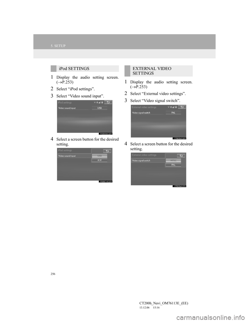 Lexus CT200h 2013 Navigation Manual (in English) 256
5. SETUP
CT200h_Navi_OM76113E_(EE)
13.12.06 15:16
1Display the audio setting screen.
(P.253)
2Select “iPod settings”.
3Select “Video sound input”.
4Select a screen button for the de Lexus CT200h 2013 Navigation Manual (in English) 256
5. SETUP
CT200h_Navi_OM76113E_(EE)
13.12.06 15:16
1Display the audio setting screen.
(P.253)
2Select “iPod settings”.
3Select “Video sound input”.
4Select a screen button for the de