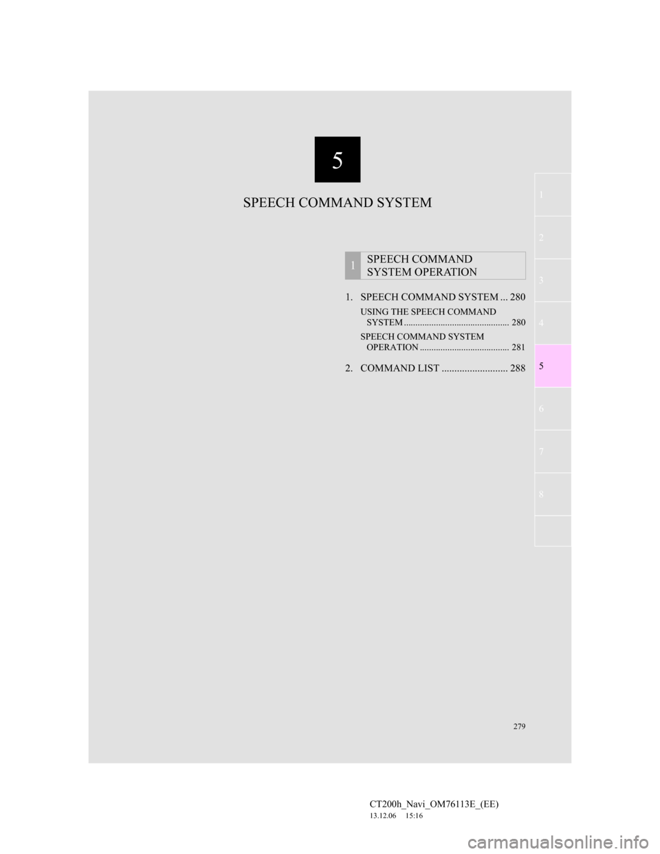 Lexus CT200h 2013 Navigation Manual (in English) 5
279
1
2
3
4
5
6
7
CT200h_Navi_OM76113E_(EE)
13.12.06 15:16
8
1. SPEECH COMMAND SYSTEM ... 280
USING THE SPEECH COMMAND
SYSTEM .............................................. 280
SPEECH COMMAND S Lexus CT200h 2013 Navigation Manual (in English) 5
279
1
2
3
4
5
6
7
CT200h_Navi_OM76113E_(EE)
13.12.06 15:16
8
1. SPEECH COMMAND SYSTEM ... 280
USING THE SPEECH COMMAND
SYSTEM .............................................. 280
SPEECH COMMAND S