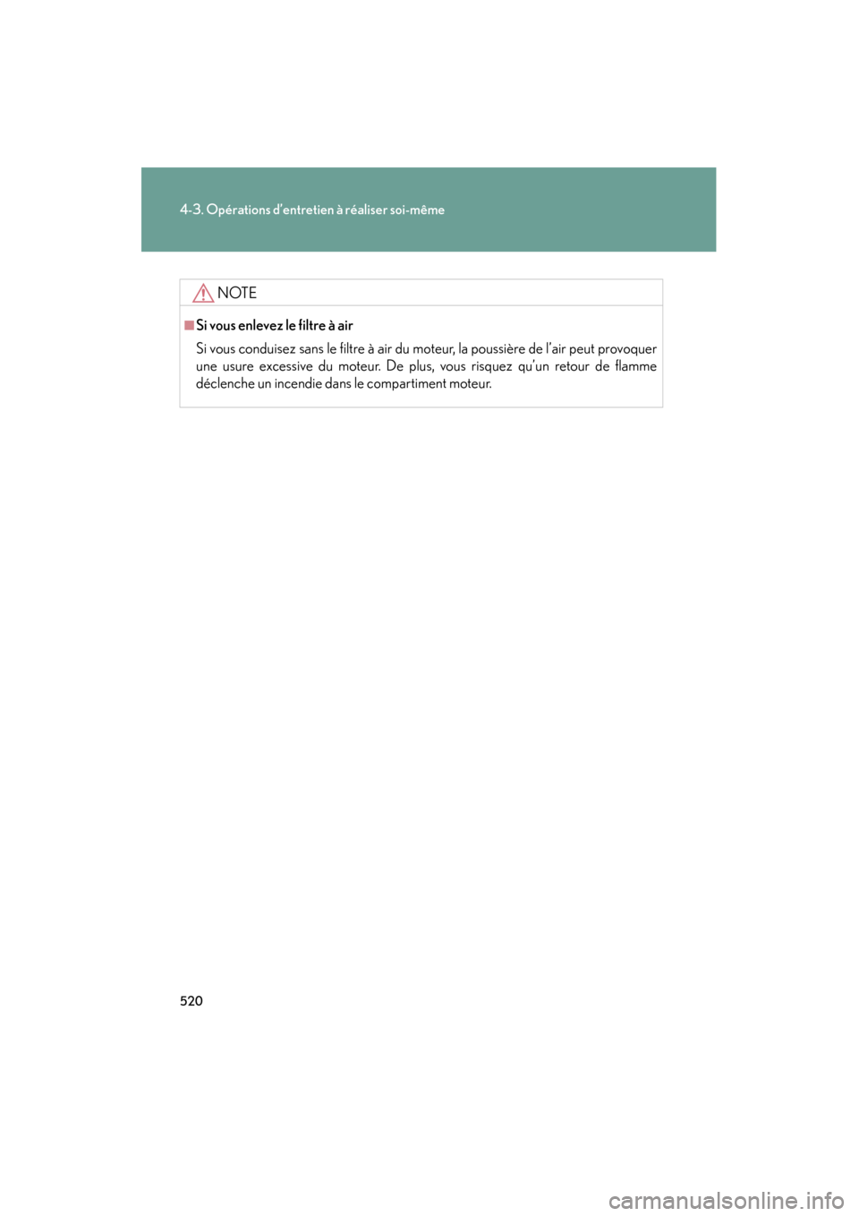 Lexus CT200h 2013  Manuel du propriétaire (in French) 520
4-3. Opérations d’entretien à réaliser soi-même
CT200h_OM_OM76066D_(D)
NOTE
■Si vous enlevez le filtre à air
Si vous conduisez sans le filtre à air du moteur, la poussière de l’air pe