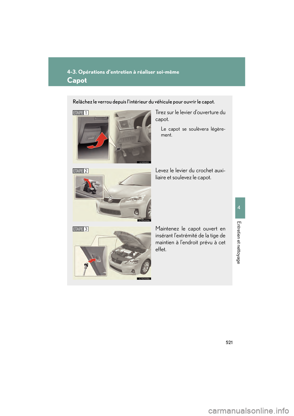 Lexus CT200h 2013  Manuel du propriétaire (in French) 521
4-3. Opérations d’entretien à réaliser soi-même
4
Entretien et nettoyage
CT200h_OM_OM76066D_(D)
Capot
Relâchez le verrou depuis l’intérieur du véhicule pour ouvrir le capot.
Tirez sur l