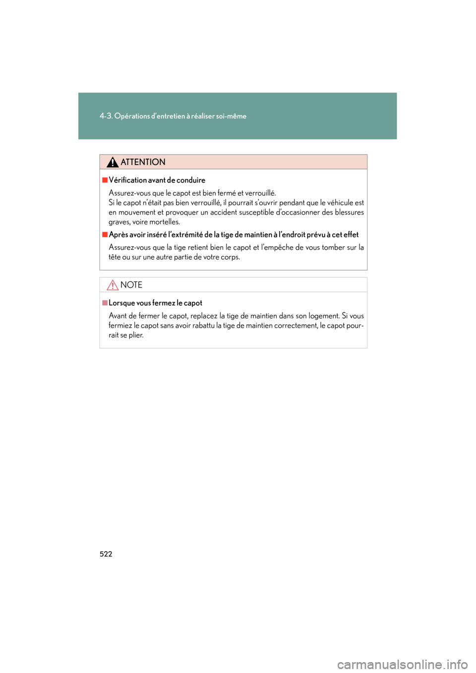 Lexus CT200h 2013  Manuel du propriétaire (in French) 522
4-3. Opérations d’entretien à réaliser soi-même
CT200h_OM_OM76066D_(D)
ATTENTION
■Vérification avant de conduire
Assurez-vous que le capot est bien fermé et verrouillé. 
Si le capot n