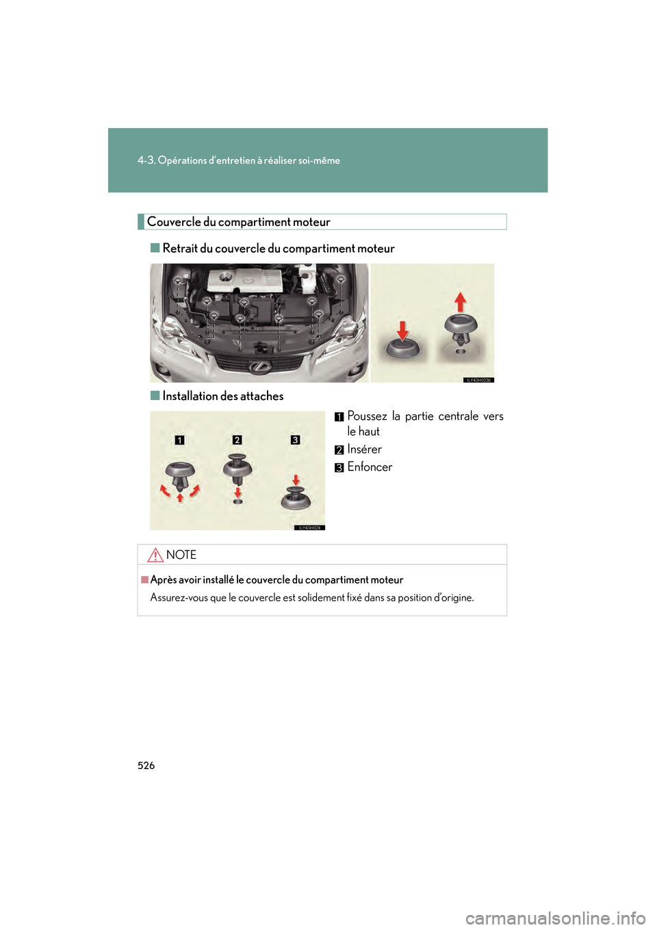 Lexus CT200h 2013  Manuel du propriétaire (in French) 526
4-3. Opérations d’entretien à réaliser soi-même
CT200h_OM_OM76066D_(D)
Couvercle du compartiment moteur
■ Retrait du couvercle du compartiment moteur
■ Installation des attaches
Poussez 