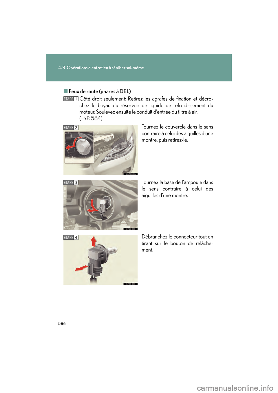 Lexus CT200h 2013  Manuel du propriétaire (in French) 586
4-3. Opérations d’entretien à réaliser soi-même
CT200h_OM_OM76066D_(D)■
Feux de route (phares à DEL)
Côté droit seulement: Retirez les agrafes de fixation et décro-
chez le boyau du r