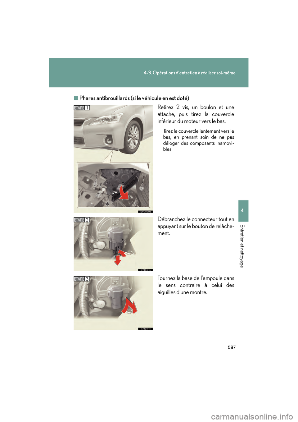 Lexus CT200h 2013  Manuel du propriétaire (in French) 587
4-3. Opérations d’entretien à réaliser soi-même
4
Entretien et nettoyage
CT200h_OM_OM76066D_(D)■
Phares antibrouillards (si  le véhicule en est doté)
Retirez 2 vis, un boulon et une
atta