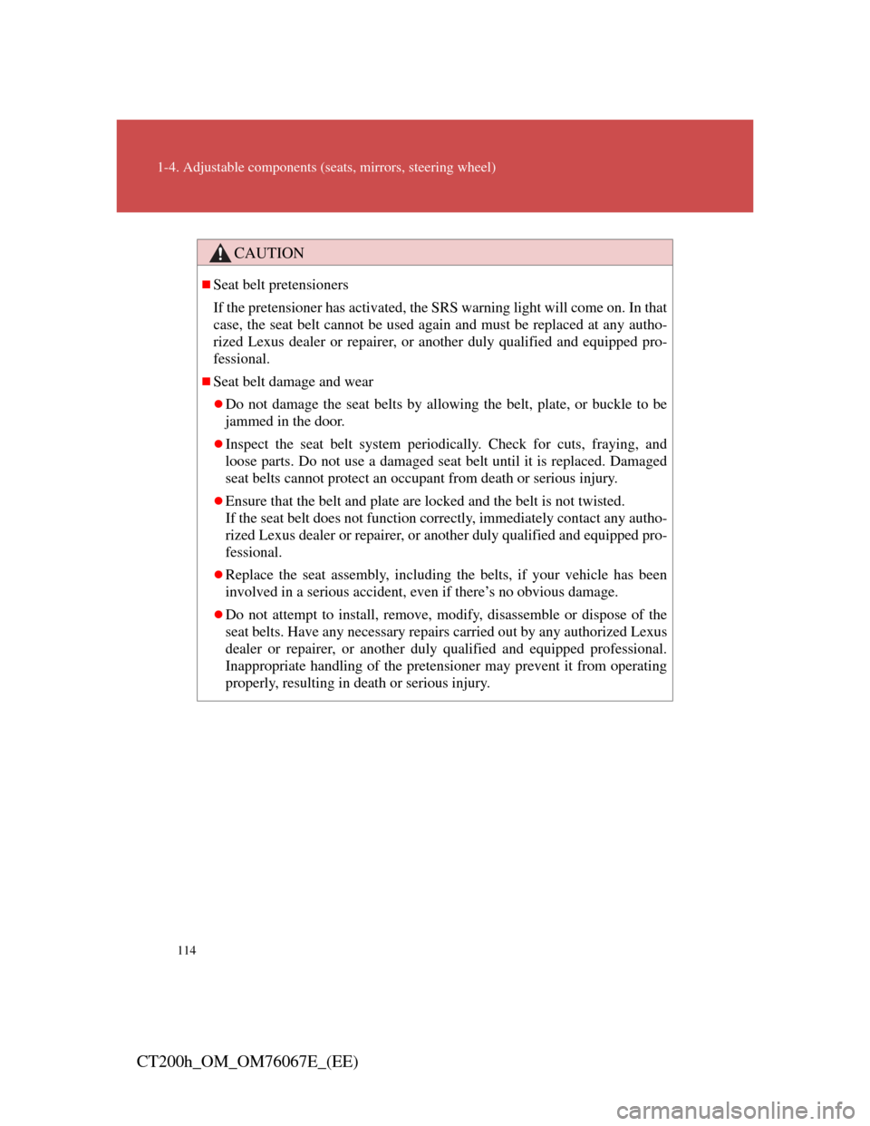 Lexus CT200h 2012  Owners Manual (in English) 114
1-4. Adjustable components (seats, mirrors, steering wheel)
CT200h_OM_OM76067E_(EE)
CAUTION
Seat belt pretensioners
If the pretensioner has activated, the SRS warning light will come on. In tha