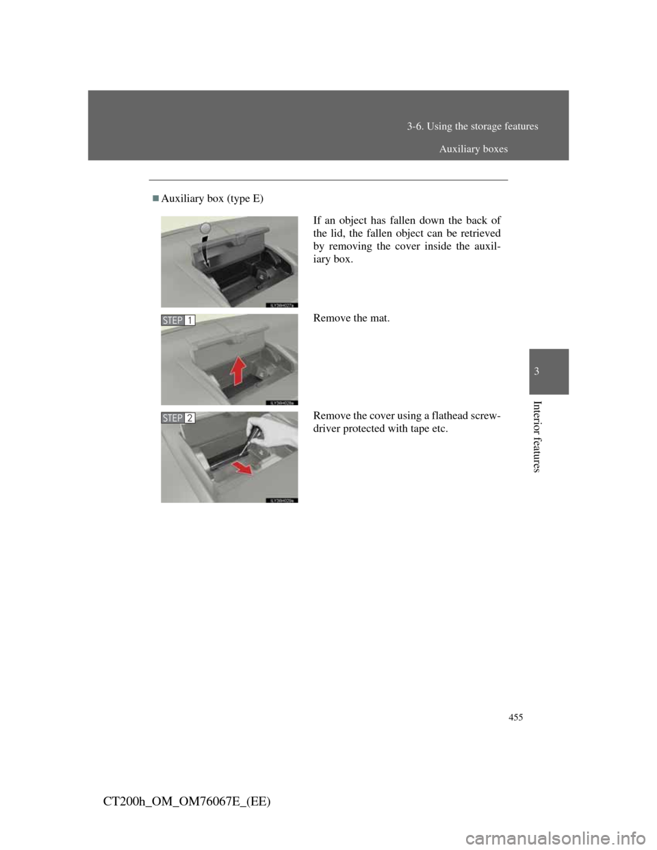 Lexus CT200h 2012  Owners Manual (in English) 455
3-6. Using the storage features
3
Interior features
CT200h_OM_OM76067E_(EE)
Auxiliary box (type E)
If an object has fallen down the back of
the lid, the fallen object can be retrieved
by removi