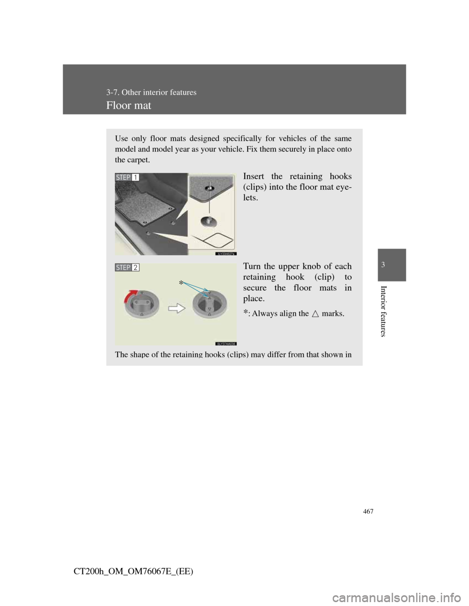 Lexus CT200h 2012 Owners Manual (in English) 467
3-7. Other interior features
3
Interior features
CT200h_OM_OM76067E_(EE)
Floor mat
Use only floor mats designed specifically for vehicles of the same
model and model year as your vehicle. Fix them Lexus CT200h 2012 Owners Manual (in English) 467
3-7. Other interior features
3
Interior features
CT200h_OM_OM76067E_(EE)
Floor mat
Use only floor mats designed specifically for vehicles of the same
model and model year as your vehicle. Fix them
