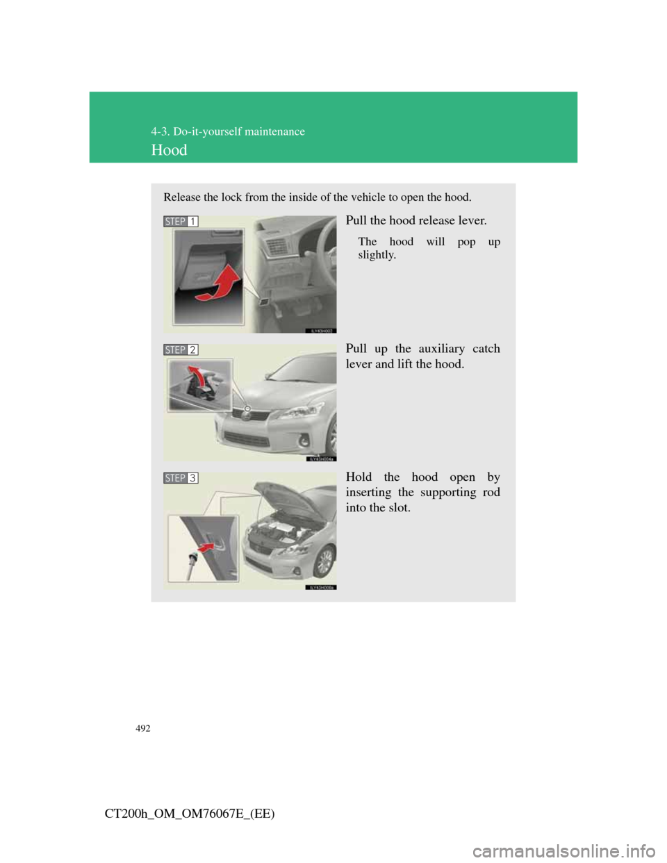 Lexus CT200h 2012  Owners Manual (in English) 492
4-3. Do-it-yourself maintenance
CT200h_OM_OM76067E_(EE)
Hood
Release the lock from the inside of the vehicle to open the hood.
Pull the hood release lever.
The hood will pop up
slightly.
Pull up t