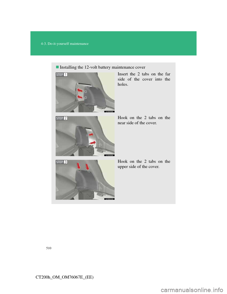 Lexus CT200h 2012   (in English) Workshop Manual 510
4-3. Do-it-yourself maintenance
CT200h_OM_OM76067E_(EE)
Installing the 12-volt battery maintenance cover
Insert the 2 tabs on the far
side of the cover into the
holes.
Hook on the 2 tabs on the