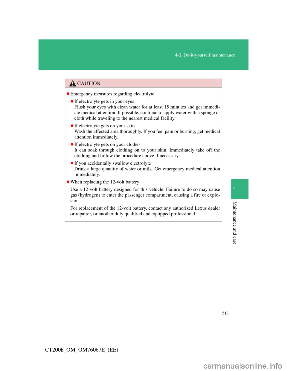 Lexus CT200h 2012   (in English) Repair Manual 513
4-3. Do-it-yourself maintenance
4
Maintenance and care
CT200h_OM_OM76067E_(EE)
CAUTION
Emergency measures regarding electrolyte
If electrolyte gets in your eyes
Flush your eyes with clean wa
