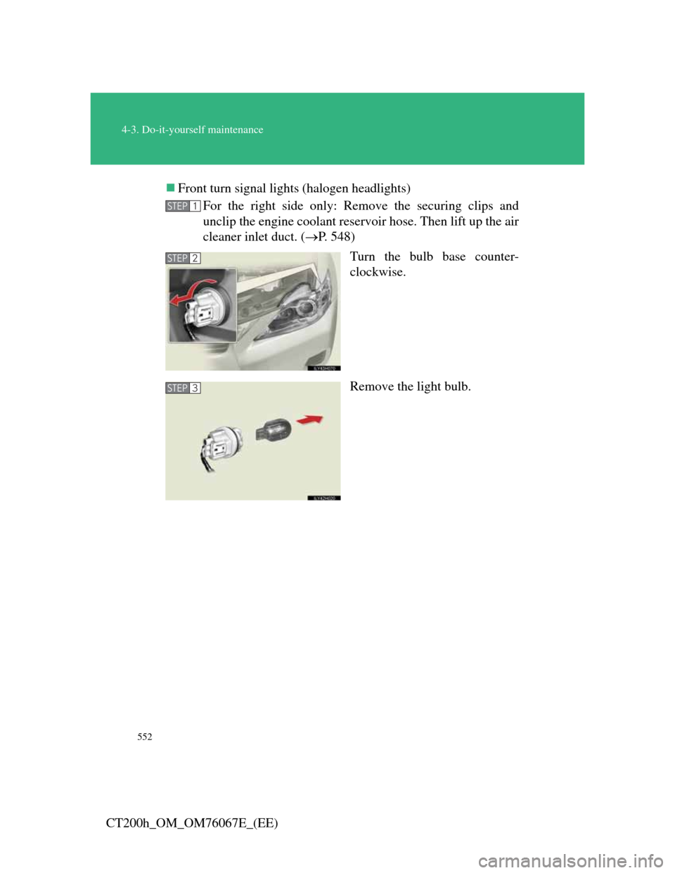 Lexus CT200h 2012   (in English) User Guide 552
4-3. Do-it-yourself maintenance
CT200h_OM_OM76067E_(EE)Front turn signal lights (halogen headlights)
For the right side only: Remove the securing clips and
unclip the engine coolant reservoir h