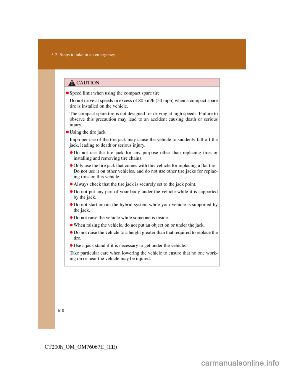 Lexus CT200h 2012  Owners Manual (in English) 610
5-2. Steps to take in an emergency
CT200h_OM_OM76067E_(EE)
CAUTION
Speed limit when using the compact spare tire
Do not drive at speeds in excess of 80 km/h (50 mph) when a compact spare
tire i
