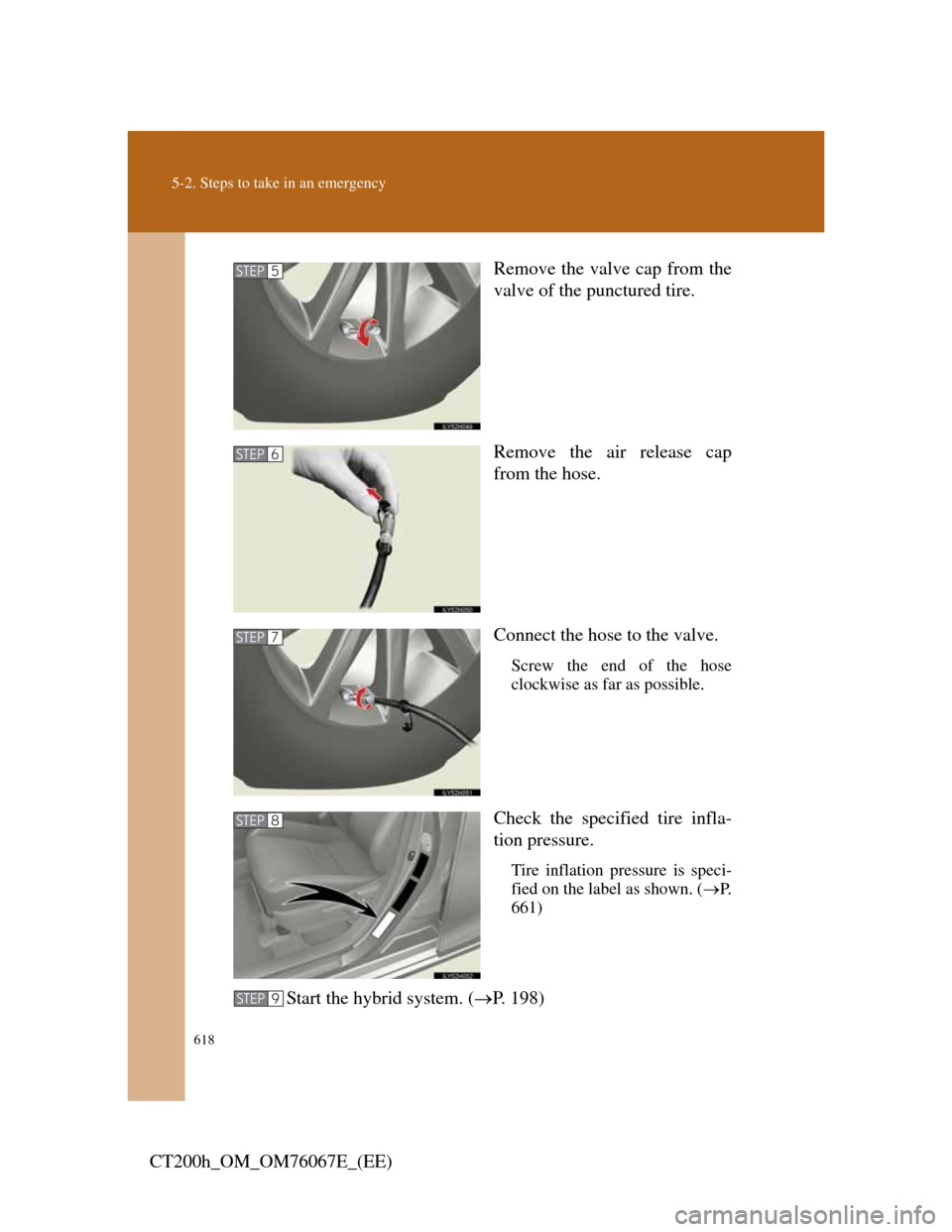 Lexus CT200h 2012   (in English) Owners Guide 618
5-2. Steps to take in an emergency
CT200h_OM_OM76067E_(EE)Remove the valve cap from the
valve of the punctured tire.
Remove the air release cap
from the hose.
Connect the hose to the valve.
Screw 
