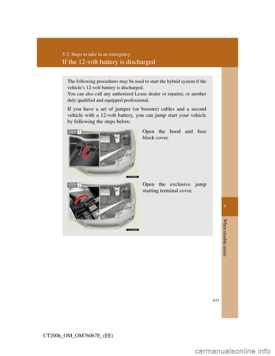Lexus CT200h 2012   (in English) Manual Online 5
633
5-2. Steps to take in an emergency
When trouble arises
CT200h_OM_OM76067E_(EE)
If the 12-volt battery is discharged
The following procedures may be used to start the hybrid system if the
vehicle