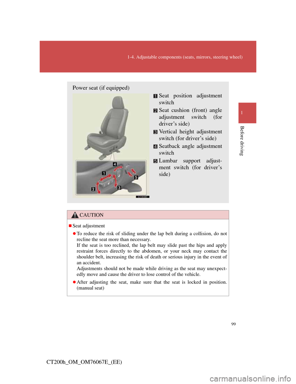 Lexus CT200h 2012  Owners Manual (in English) 99
1-4. Adjustable components (seats, mirrors, steering wheel)
1
Before driving
CT200h_OM_OM76067E_(EE)
CAUTION
Seat adjustment
To reduce the risk of sliding under the lap belt during a collisio