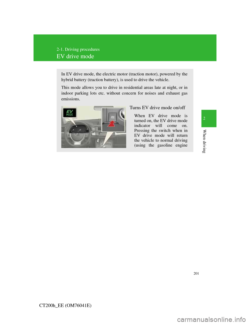 Lexus CT200h 2011   (in English) Owners Guide 201
2-1. Driving procedures
2
When driving
CT200h_EE (OM76041E)
EV drive mode
In EV drive mode, the electric motor (traction motor), powered by the
hybrid battery (traction battery), is used to drive 