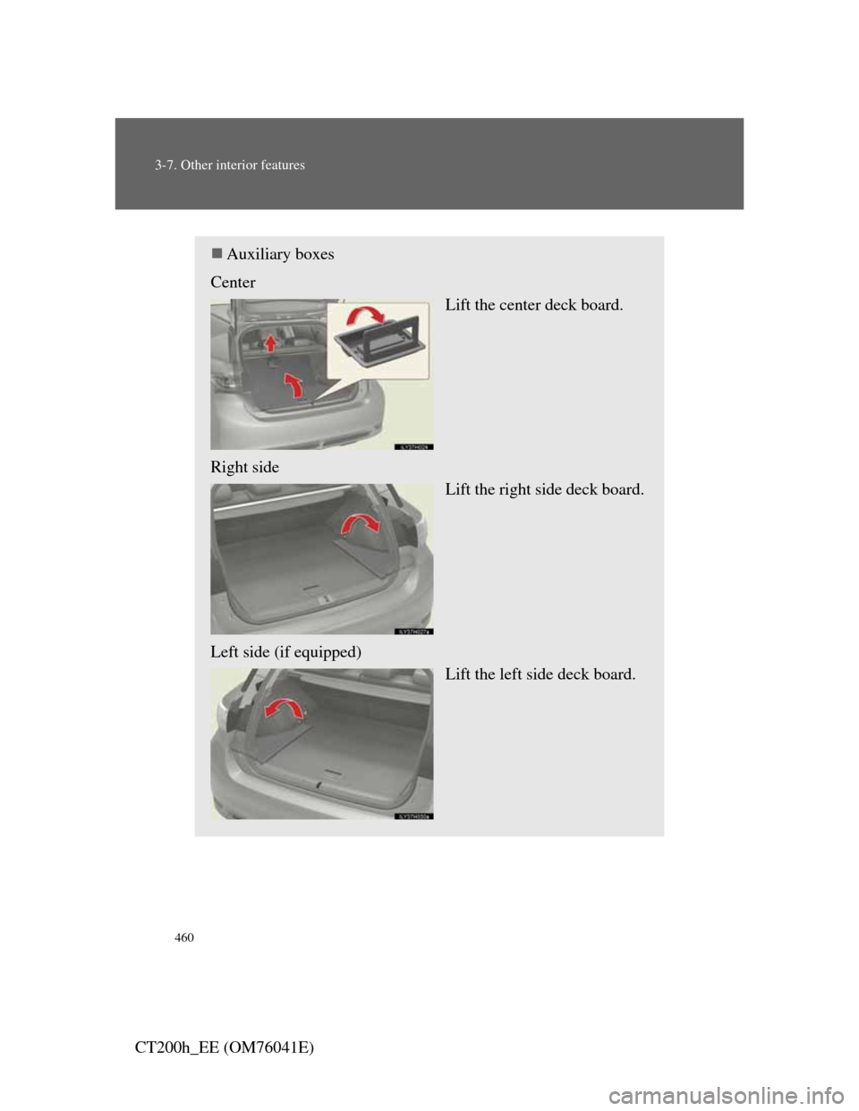Lexus CT200h 2011  Owners Manual (in English) 460
3-7. Other interior features
CT200h_EE (OM76041E)
Auxiliary boxes
Center 
Lift the center deck board.
Right side
Lift the right side deck board.
Left side (if equipped)
Lift the left side deck 