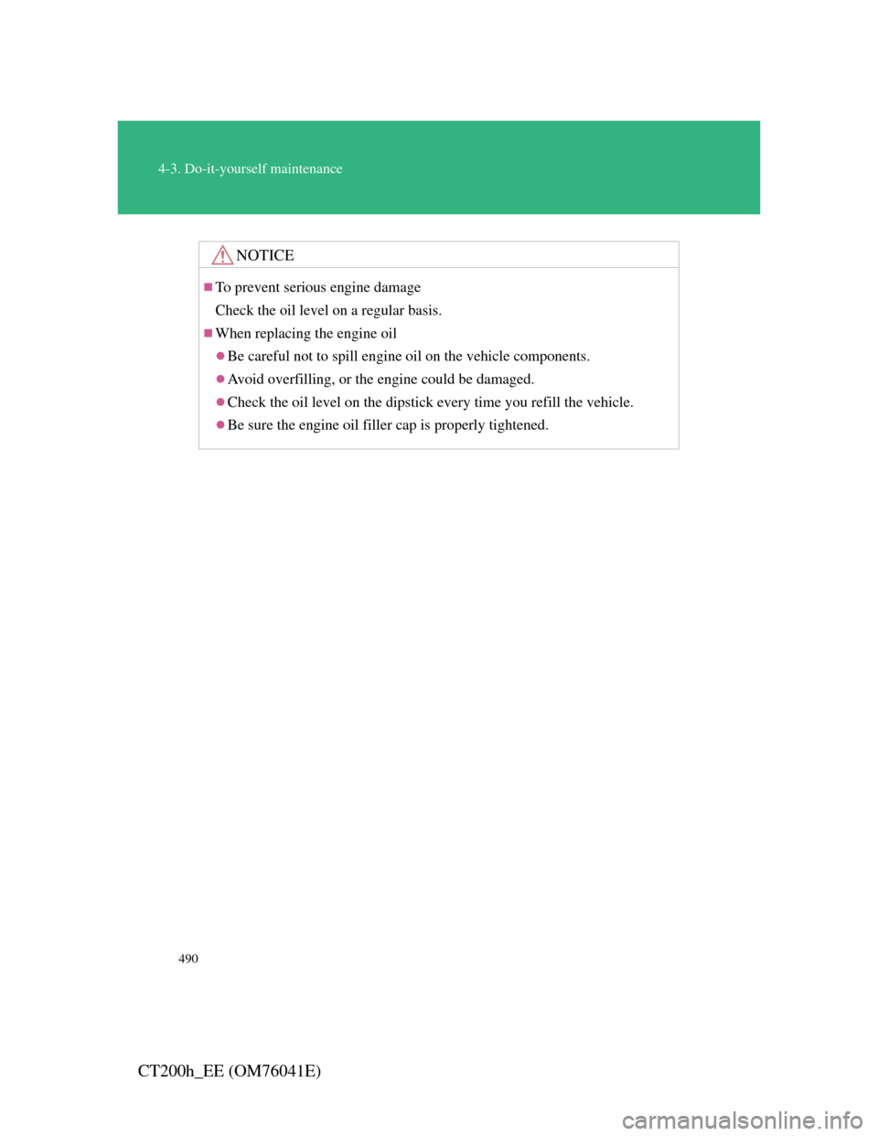 Lexus CT200h 2011  Owners Manual (in English) 490
4-3. Do-it-yourself maintenance
CT200h_EE (OM76041E)
NOTICE
To prevent serious engine damage
Check the oil level on a regular basis.
When replacing the engine oil
Be careful not to spill 