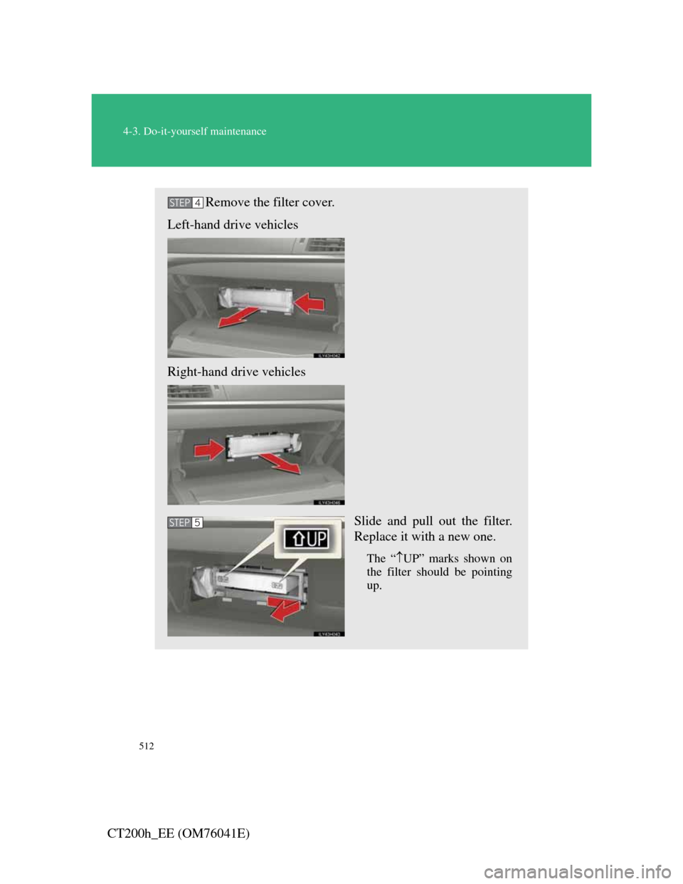 Lexus CT200h 2011  Owners Manual (in English) 512
4-3. Do-it-yourself maintenance
CT200h_EE (OM76041E)
Remove the filter cover.
Left-hand drive vehicles
Right-hand drive vehicles
Slide and pull out the filter.
Replace it with a new one.
The “