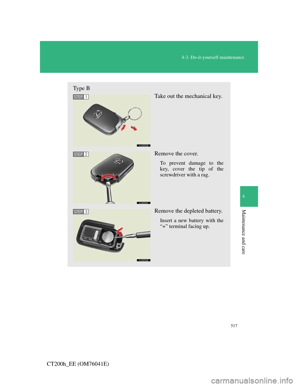 Lexus CT200h 2011  Owners Manual (in English) 517
4-3. Do-it-yourself maintenance
4
Maintenance and care
CT200h_EE (OM76041E)
Type B
Take out the mechanical key.
Remove the cover.
To prevent damage to the
key, cover the tip of the
screwdriver wit