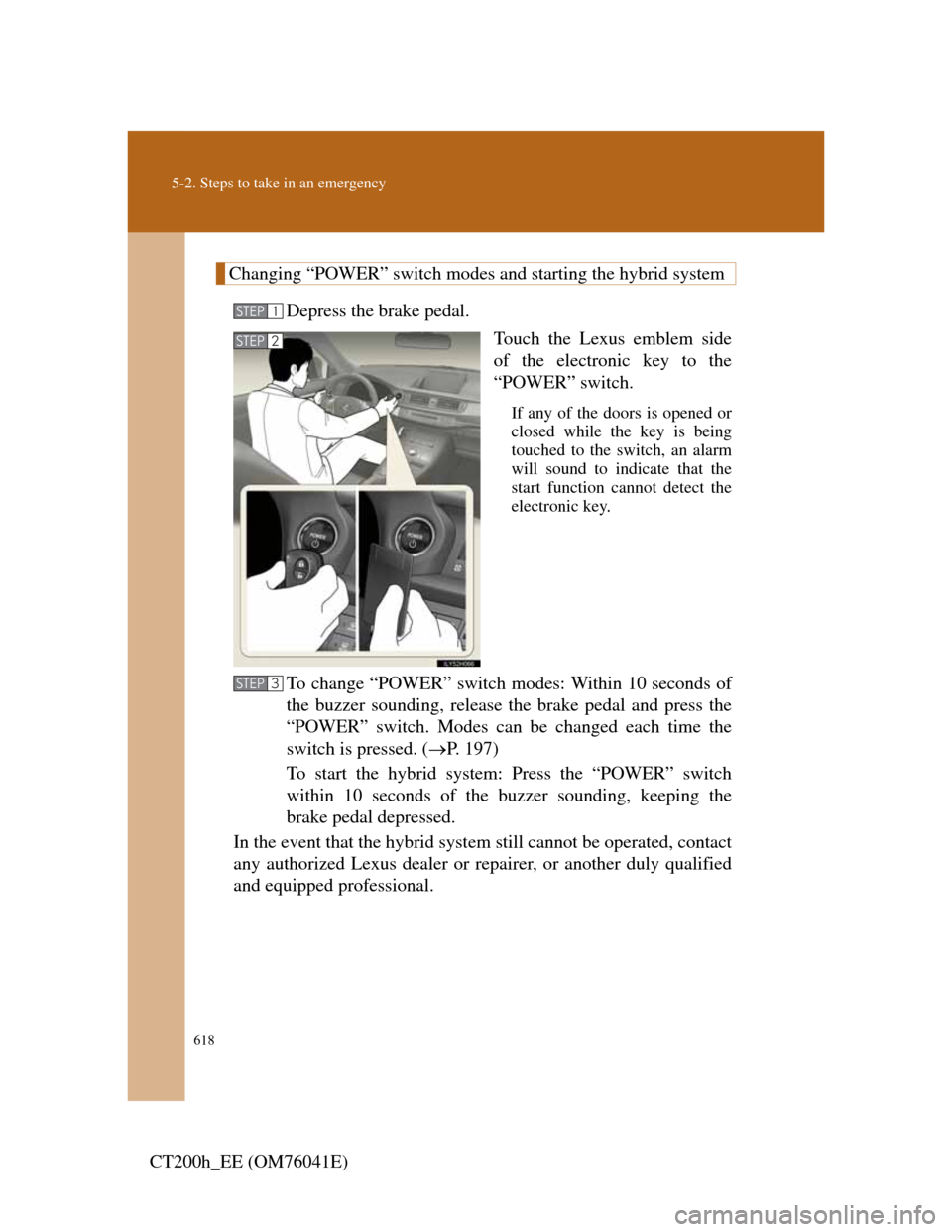 Lexus CT200h 2011   (in English) User Guide 618
5-2. Steps to take in an emergency
CT200h_EE (OM76041E)
Changing “POWER” switch modes and starting the hybrid system
Depress the brake pedal.
Touch the Lexus emblem side
of the electronic key 