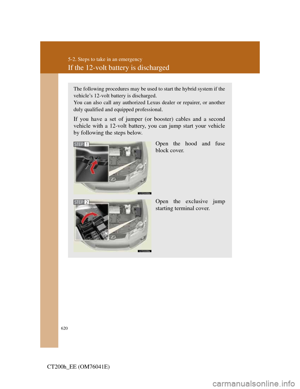 Lexus CT200h 2011  Owners Manual (in English) 620
5-2. Steps to take in an emergency
CT200h_EE (OM76041E)
If the 12-volt battery is discharged
The following procedures may be used to start the hybrid system if the
vehicle’s 12-volt battery is d